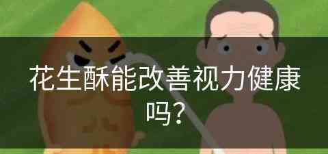花生酥能改善视力健康吗？(花生酥能改善视力健康吗知乎)